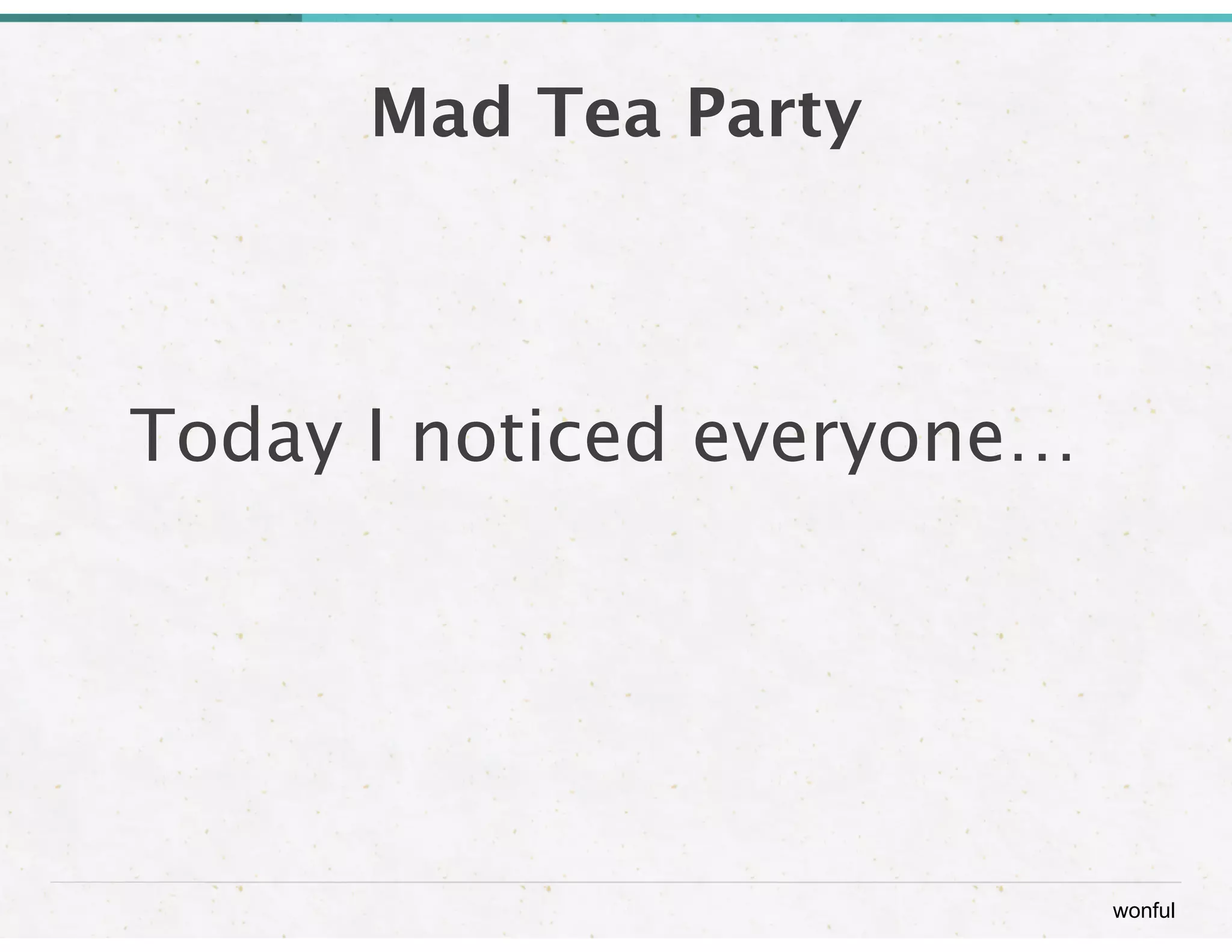 wonful 
Mad Tea Party 
Today I noticed everyone… 
 