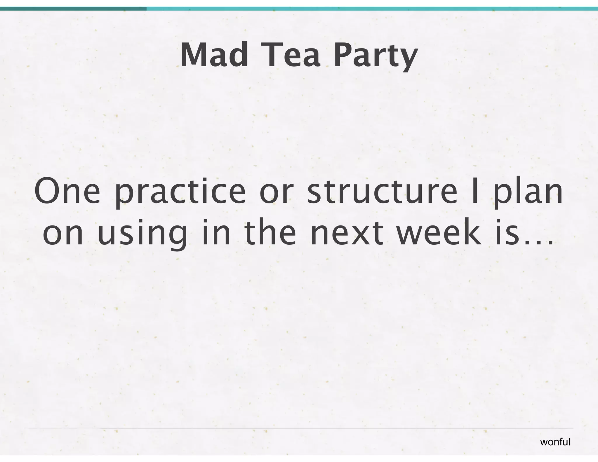 wonful 
Mad Tea Party 
One practice or structure I plan 
on using in the next week is… 
 