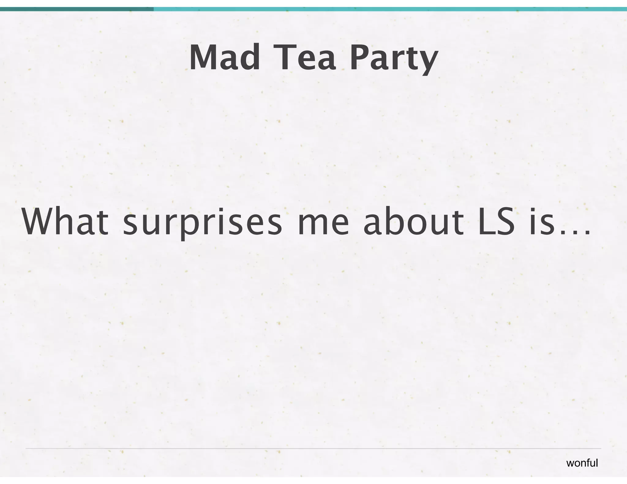 wonful 
Mad Tea Party 
What surprises me about LS is… 
 