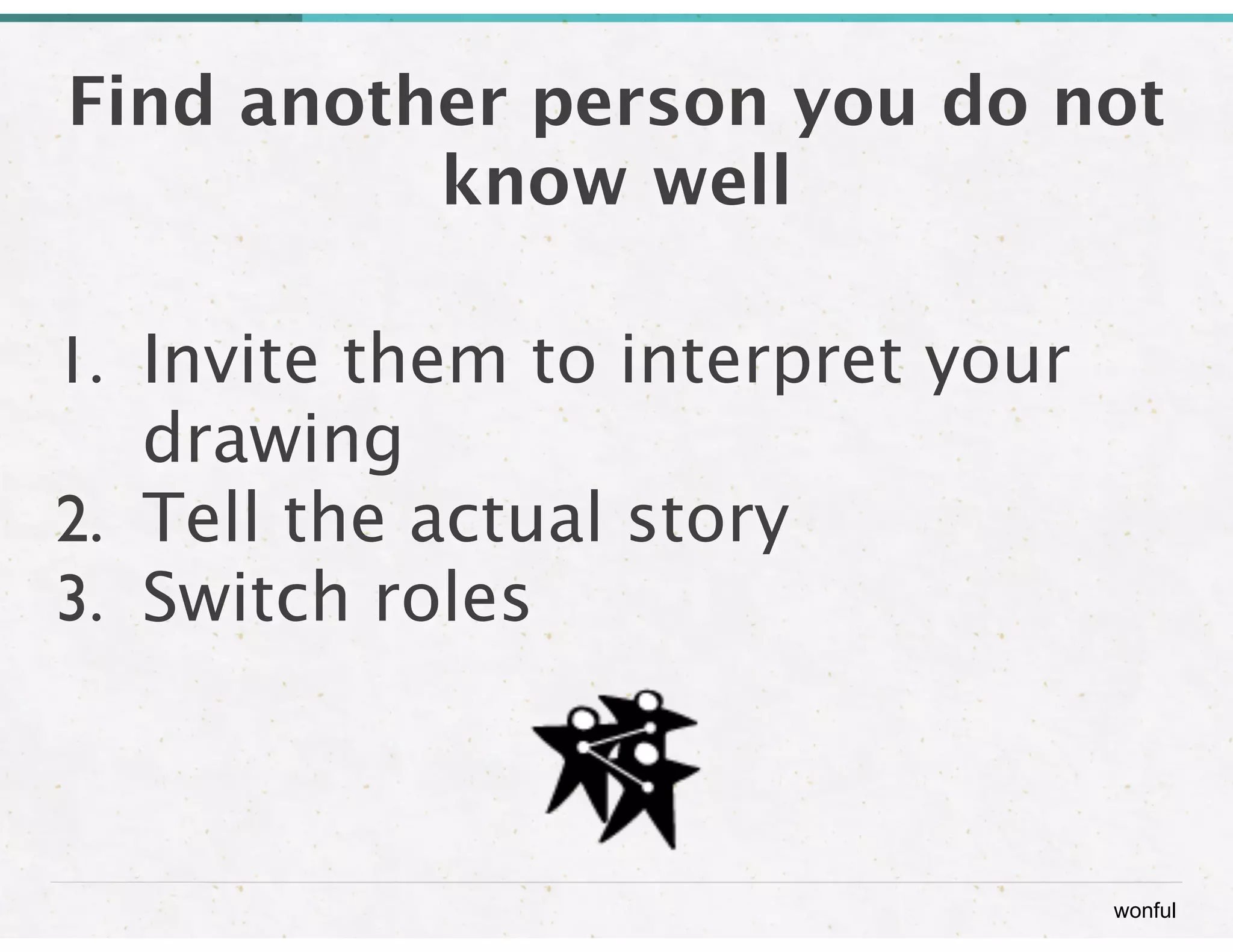 Find another person you do not 
wonful 
! 
know well 
1. Invite them to interpret your 
drawing 
2. Tell the actual story 
3. Switch roles 
 