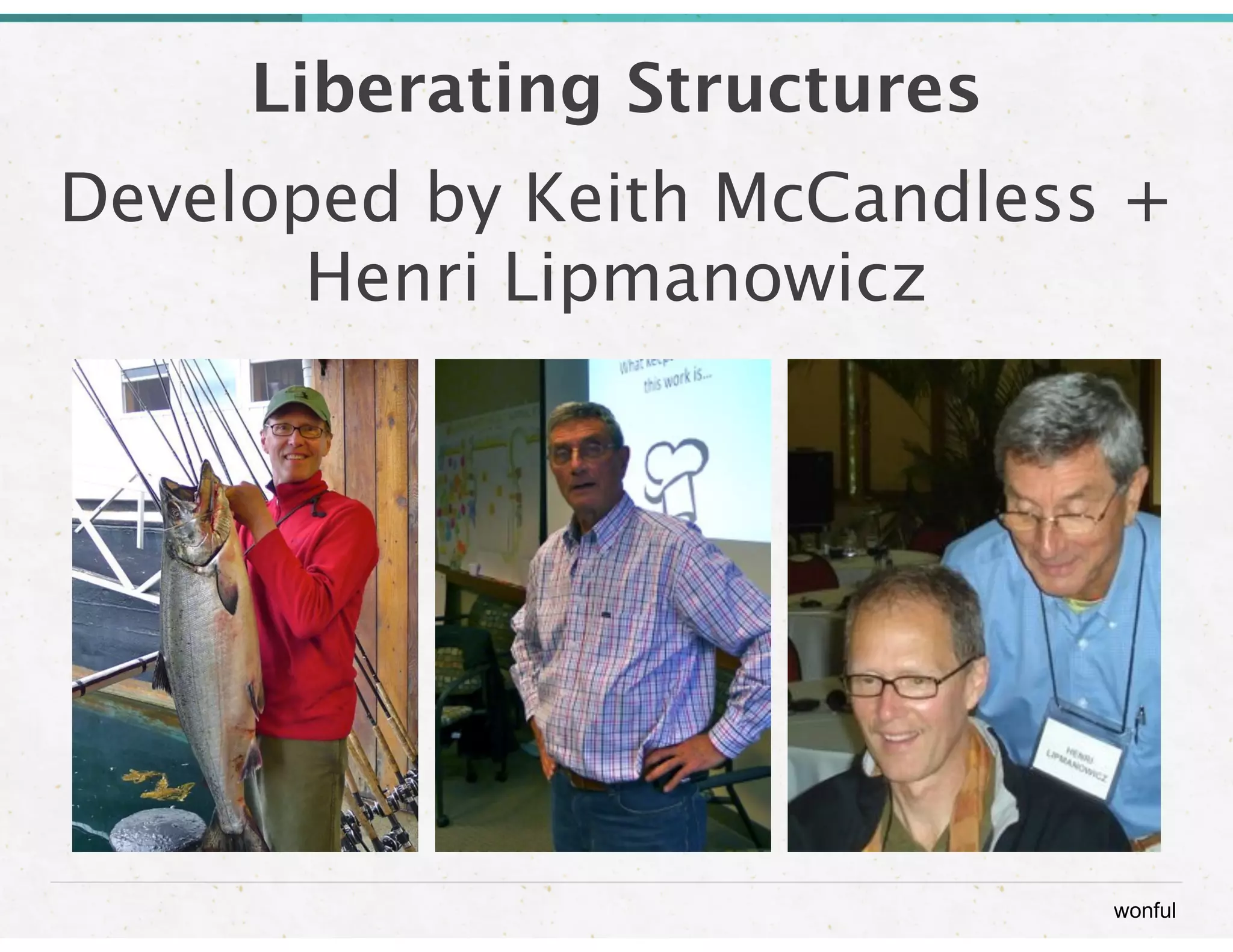 Liberating Structures 
Developed by Keith McCandless + 
wonful 
Henri Lipmanowicz 
 