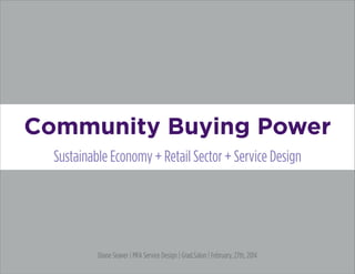 Community Buying Power
Sustainable Economy + Retail Sector + Service Design
Diane Seaver | MFA Service Design | Grad.Salon | February, 27th, 2014
 