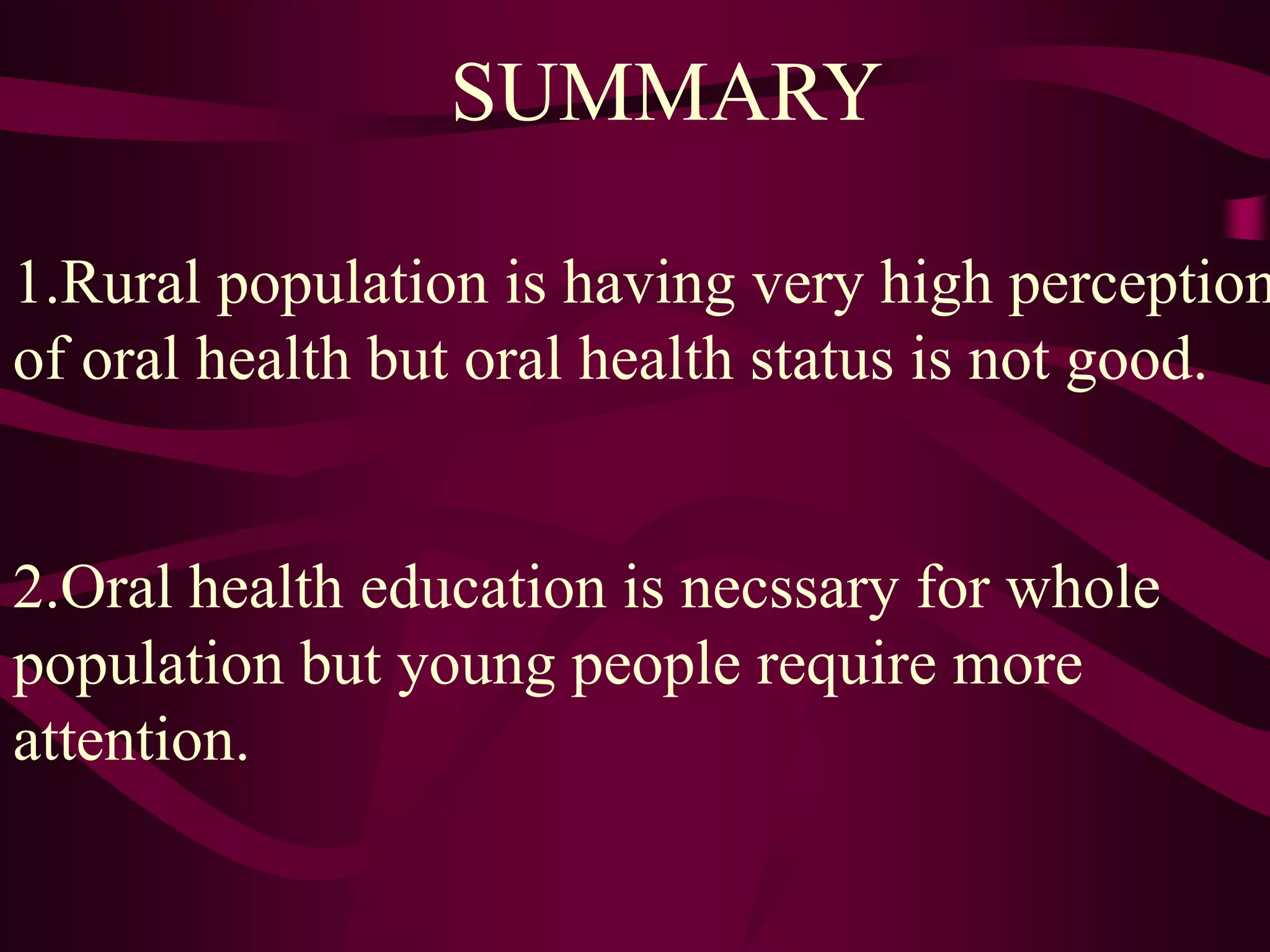 Conclusion1. People are saying that they brush their oral cavity everyday with plastic tooth brush but oral health status does not confirm this finding. It shows that they are aware of brushing. (may be from media) Young population is consuming sticky food more than adults. So they need more education to keep better oral hygeine.