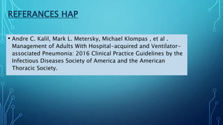 REFERANCES HAP
• Andre C. Kalil, Mark L. Metersky, Michael Klompas , et al .
Management of Adults With Hospital-acquired and Ventilator-
associated Pneumonia: 2016 Clinical Practice Guidelines by the
Infectious Diseases Society of America and the American
Thoracic Society.
 