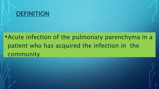 DEFINITION
•Acute infection of the pulmonary parenchyma in a
patient who has acquired the infection in the
community
 