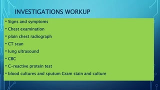 INVESTIGATIONS WORKUP
• Signs and symptoms
• Chest examination
• plain chest radiograph
• CT scan
• lung ultrasound
• CBC
• C-reactive protein test
• blood cultures and sputum Gram stain and culture
 