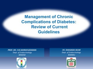 Management of Chronic
Complications of Diabetes:
Review of Current
Guidelines
PROF. DR. S M ASHRAFUZZAMAN
Dept. of Endocrinology
BIRDEM
DR. SHAHJADA SELIM
Dept. of Endocrinology
BSMMU
 