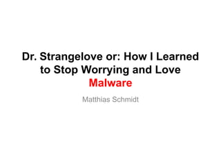Dr. Strangelove or: How I Learned
to Stop Worrying and Love
Malware
Matthias Schmidt
 