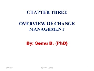 CHAPTER THREE
OVERVIEW OF CHANGE
MANAGEMENT
By: Semu B. (PhD)
9/23/2022 By: Semu B. (PhD) 1
 