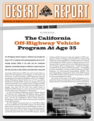 September 16, 2006 News of the desert from Sierra Club California/Nevada Desert Committee www.desertreport.org




                                                            BY  TERRY  WEINER



                   The California
                Off-Highway Vehicle
                 Program At Age 35
 The Off-Highway Vehicle Program in California was brought into        California Public Resources Codes that applied to OHV man-
                                                                       agement thereby violating environmental laws, perpetuating
 being in 1971 in response to the growing popularity and use of off-   conflicts by sanctioning OHV use virtually wherever it occurred,
                                                                       and awarding grant OHV monies to Federal agencies and not
 h i g h way vehicles (OHVs) in the state and the consequent           requiring them to comply with soil and wildlife protection meas-
                                                                       ures. In August 1999, a scathing report – “California Off-high-
 significant, uncontrolled damage to California’s natural resources
                                                                       way Vehicles: In the Money and Out of Control” – was published
 that was occurring on state, federal, and private lands, along with   by Karen Schambach, currently California Director of Public
                                                                       Employees for Environmental Responsibility (PEER). This
 increasing conflicts between OHV users and rural and urban res-       report painstakingly catalogued the abuses of the OHV Program
 idents. Two state legislators, Gene Chappie, an “off-roader” and      by the OHV Division and Commission and produced a specific
 Ed Z’berg, an environmentalist, crafted legislation to provide        set of recommendations for reform.
 management of this growing off highway activity. The Chappie-            The release of this report to the public and legislature was a
 Z’berg Off-highway Motor Vehicle Law of 1971 provided a               catalyst for change and at this point, Dave Widell was appointed
 blueprint for managed OHV recreation in designated areas and          Deputy Director of the OHV Division by Governor Gray Davis.
 required maintenance and oversight to allow for long-term OHV                                                      continued on page 12
 use consistent with good environmental stewardship. Since its
 passage, more than 100 laws have been passed related to
 California’s OHV Program as well as numerous federal actions
 that have affected the management of the program.
    In 1982 the California legislature created a separate division
 of California State Parks, the Off-Highway Motor Vehicle
 Recreation Division (OHMVRD) to administer this OHV pro-
 gram, and also the Off-Highway Motor Vehicle Recreation
 Commission to allow public input and provide policy guidelines
 for the OHV program.
    By 1999, despite having spent well over a half billion dollars
 since the establishment of the OHV program, the State’s OHV
 policies had not prevented environmental damage on public and
 private land, and conflicts between users and private property
 owners continued to increase. Prior to 2000, the OHV Division
 consistently ignored the intent of the OHV program, and the
                                                                       One of the Management Tools
 