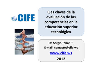 Dr. Sergio Tobón T.
E-mail: contacto@cife.ws
www.cife.ws
2012
Ejes claves de la
evaluación de las
competencias en la
educación superior
tecnológica
 