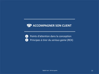 Points d’attention dans la conception
Principes à tirer du serious game (REX)
1
2
21Digital race - Serious game
ACCOMPAGNER SON CLIENT
 