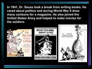 In 1941, Dr. Seuss took a break from writing books. He
cared about politics and during World War II drew
many cartoons for a magazine. He also joined the
United States Army and helped to make movies for
the soldiers.
 