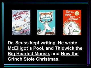 Dr. Seuss kept writing. He wrote
McElligot’s Pool, and Thidwick the
Big Hearted Moose, and How the
Grinch Stole Christmas.
 
