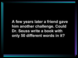 A few years later a friend gave
him another challenge. Could
Dr. Seuss write a book with
only 50 different words in it?
 
