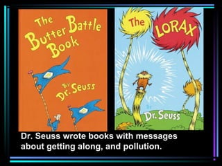 Dr. Seuss wrote books with messages
about getting along, and pollution.
 