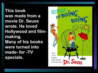 This book
was made from a
movie Dr. Seuss
wrote. He loved
Hollywood and film-
making.
Many of his books
were turned into
made- for -TV
specials.
 