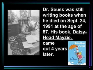Dr. Seuss was still
writing books when
he died on Sept. 24,
1991 at the age of
87. His book, Daisy-
Head Mayzie,
came
out 4 years
later.
 