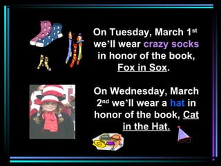 On Tuesday, March 1st
we’ll wear crazy sockscrazy socks
in honor of the book,
Fox in Sox.
On Wednesday, March
2nd
we’ll wear a hat in
honor of the book, Cat
in the Hat.
 