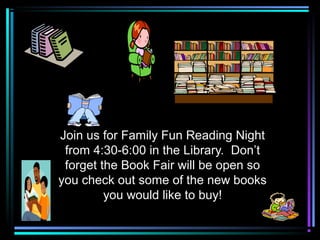 Join us for Family Fun Reading Night
from 4:30-6:00 in the Library. Don’t
forget the Book Fair will be open so
you check out some of the new books
you would like to buy!
 