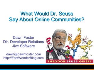 What Would Dr. Seuss
   Say About Online Communities?


      Dawn Foster
Dir. Developer Relations
      Jive Software

  dawn@dawnfoster.com
http://FastWonderBlog.com