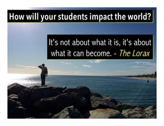 How will your students impact the world?
It's not about what it is, it's about
what it can become. - The Lorax
 