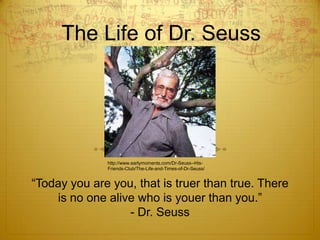 The Life of Dr. Seuss http://www.earlymoments.com/Dr-Seuss--His-Friends-Club/The-Life-and-Times-of-Dr-Seuss/ “Today you are you, that is truer than true. There is no one alive who is youer than you.”- Dr. Seuss  