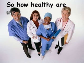 So how healthy are u ? 