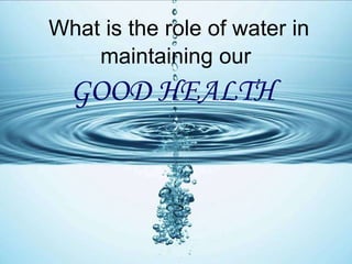 What is the role of water in maintaining our   GOOD HEALTH   
