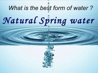 What is the best form of water ? Natural Spring water   
