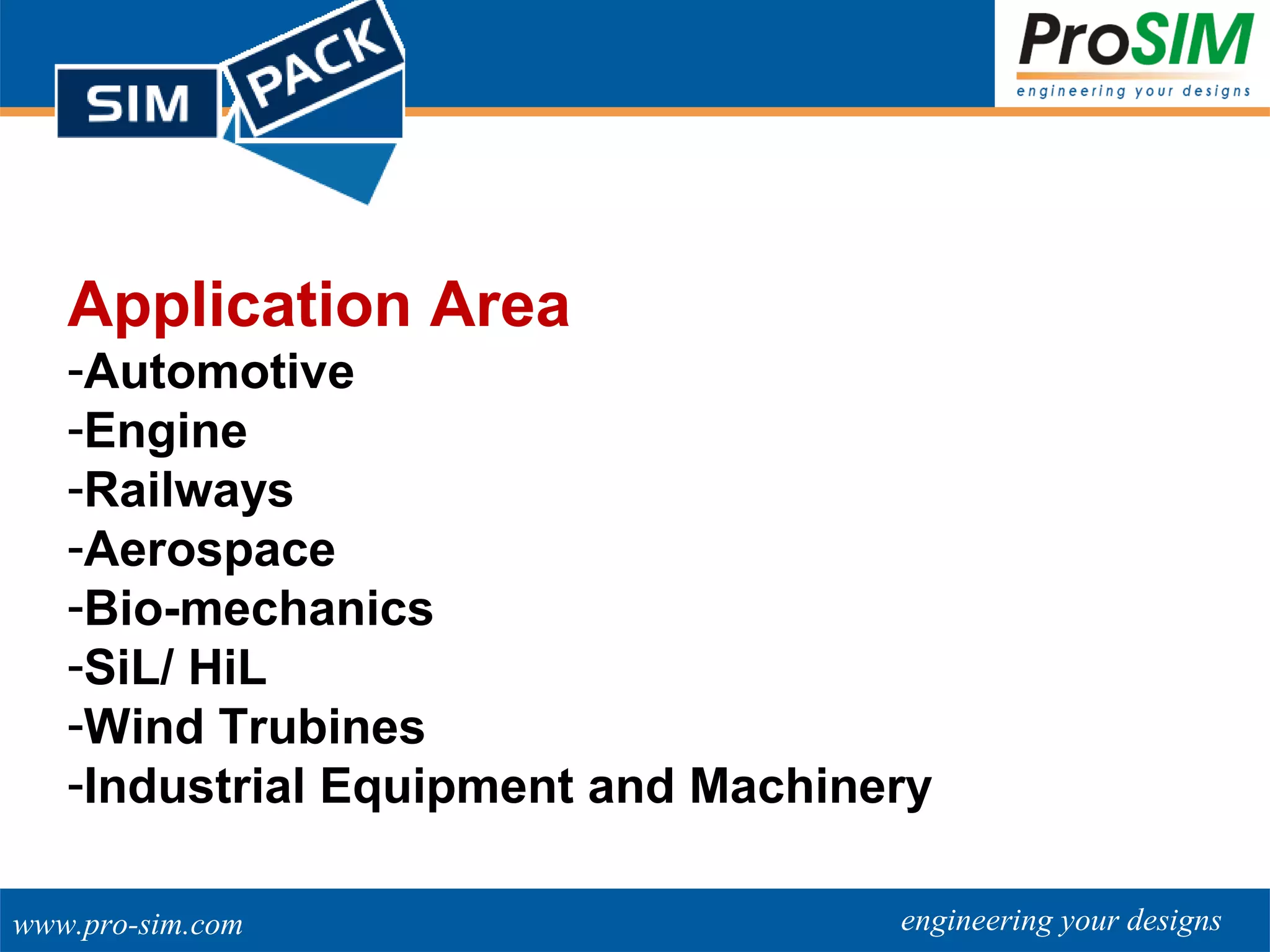 engineering your designswww.pro-sim.com
Application Area
-Automotive
-Engine
-Railways
-Aerospace
-Bio-mechanics
-SiL/ HiL
-Wind Trubines
-Industrial Equipment and Machinery
 