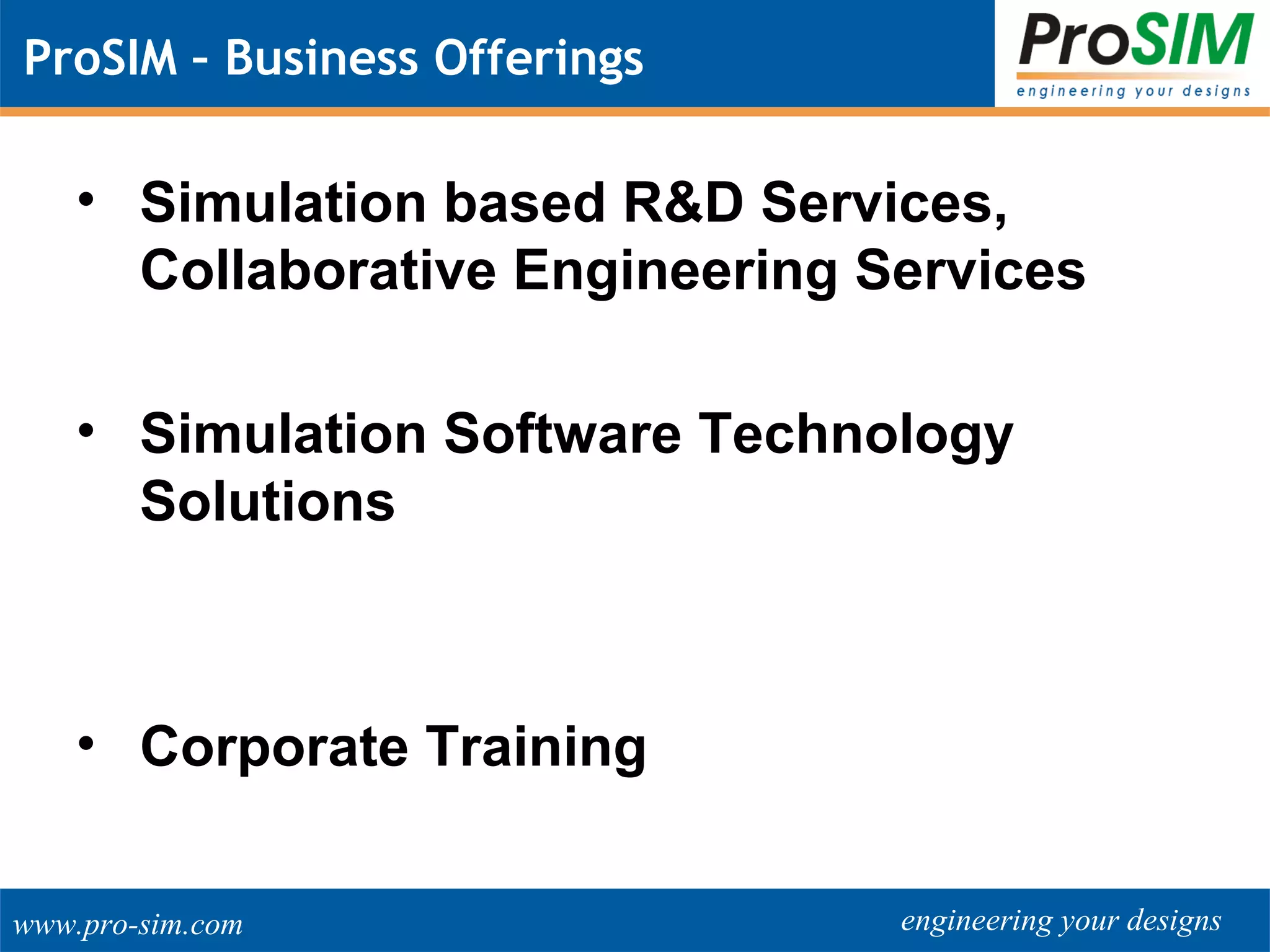 engineering your designswww.pro-sim.com
ProSIM – Business Offerings
• Simulation based R&D Services,
Collaborative Engineering Services
• Simulation Software Technology
Solutions
• Corporate Training
 