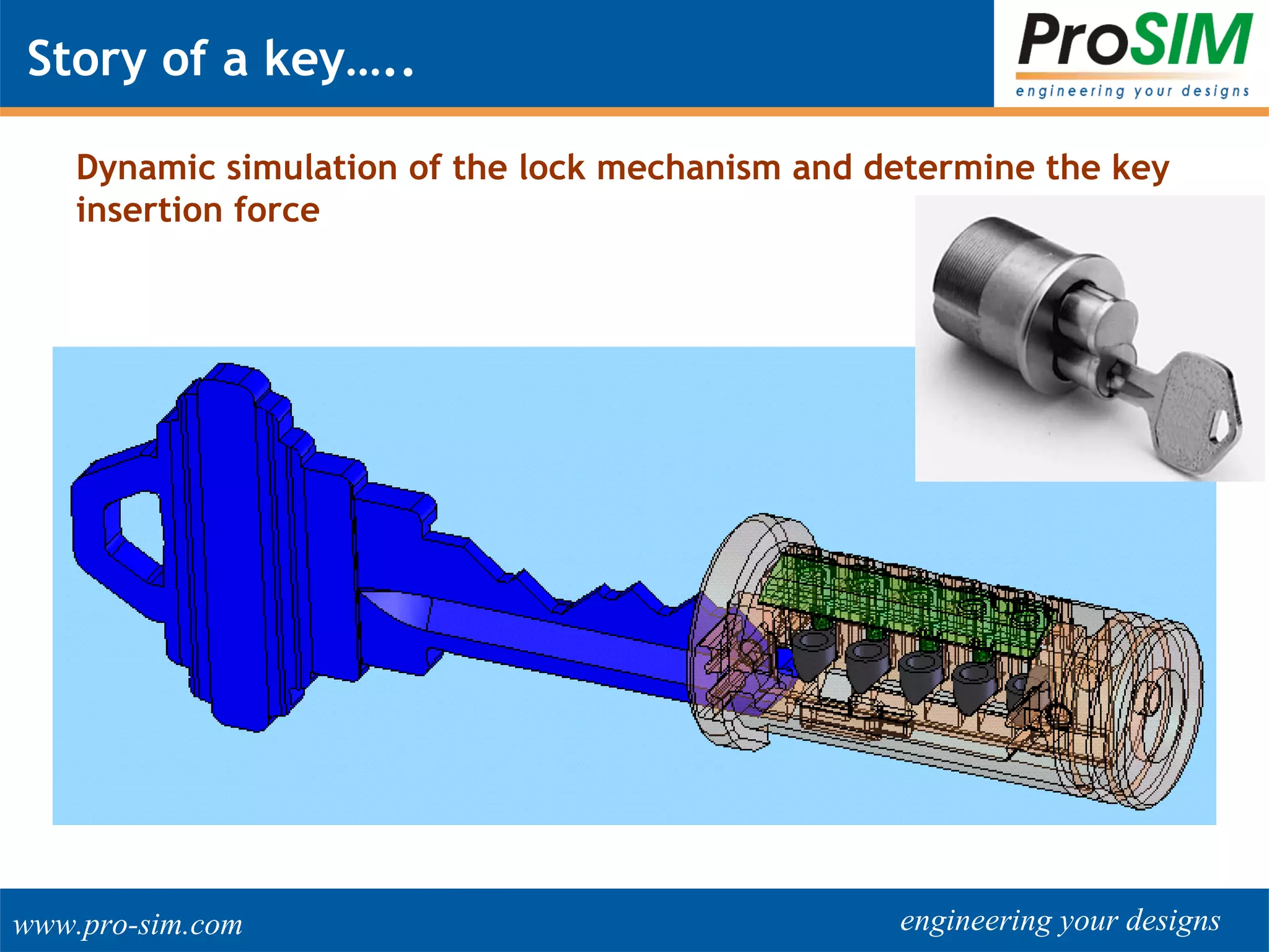 engineering your designswww.pro-sim.com
Story of a key…..
Dynamic simulation of the lock mechanism and determine the key
insertion force
 