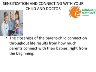SENSITIZATION AND CONNECTING WITH YOUR
CHILD AND DOCTOR
• The closeness of the parent-child connection
throughout life results from how much
parents connect with their babies, right from
the beginning.
 