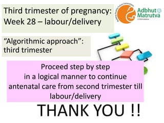 Third trimester of pregnancy:
Week 28 – labour/delivery
“Algorithmic approach”:
third trimester
Proceed step by step
in a logical manner to continue
antenatal care from second trimester till
labour/delivery
THANK YOU !!
 