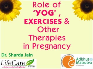 Role of
„YOG‟ ,
EXERCISES &
Other
Therapies
in Pregnancy
Dr. Sharda Jain
…Caring hearts, healing hands
 