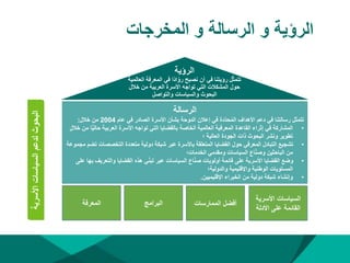 ‫المخرجات‬ ‫و‬ ‫الرسالة‬ ‫و‬ ‫الرؤية‬
‫الرسالة‬
‫عام‬ ‫في‬ ‫الصادر‬ ‫األسرة‬ ‫بشأن‬ ‫الدوحة‬ ‫إعالن‬ ‫في‬ ‫ّدة‬‫د‬‫ح‬ُ‫م‬‫ال‬ ‫األهداف‬ ‫دعم‬ ‫في‬ ‫رسالتنا‬ ‫تتمثل‬
2004
‫خالل‬ ‫من‬
:
•
‫حال‬ ‫العربية‬ ‫األسرة‬ ‫تواجه‬ ‫التي‬ ‫بالقضايا‬ ‫الخاصة‬ ‫العالمية‬ ‫المعرفية‬ ‫القاعدة‬ ‫إثراء‬ ‫في‬ ‫المشاركة‬
‫خالل‬ ‫من‬ ‫ا‬ًّ‫ي‬
‫؛‬ ‫العالية‬ ‫الجودة‬ ‫ذات‬ ‫البحوث‬ ‫ونشر‬ ‫تطوير‬
•
‫التخصصات‬ ‫متعددة‬ ‫دولية‬ ‫شبكة‬ ‫عبر‬ ‫باألسرة‬ ‫المتعلقة‬ ‫القضايا‬ ‫حول‬ ‫المعرفي‬ ‫التبادل‬ ‫تشجيع‬
‫مجموعة‬ ‫تضم‬
‫الخدمات؛‬ ‫ومقدمي‬ ‫السياسات‬ ‫اع‬ّ‫ن‬‫وص‬ ‫الباحثين‬ ‫من‬
•
‫والتعر‬ ‫القضايا‬ ‫هذه‬ ‫ي‬ّ‫ن‬‫تب‬ ‫عبر‬ ‫السياسات‬ ‫اع‬ّ‫ن‬‫ص‬ ‫أولويات‬ ‫قائمة‬ ‫على‬ ‫األسرية‬ ‫القضايا‬ ‫وضع‬
‫على‬ ‫بها‬ ‫يف‬
‫والدولية؛‬ ‫واإلقليمية‬ ‫الوطنية‬ ‫المستويات‬
•
‫اإلقليميين‬ ‫الخبراء‬ ‫من‬ ‫دولية‬ ‫شبكة‬ ‫وإنشاء‬
.
‫المعرفة‬ ‫البرامج‬ ‫الممارسات‬ ‫أفضل‬
‫األسرية‬ ‫السياسات‬
‫األدلة‬ ‫على‬ ‫القائمة‬
‫الرؤية‬
‫المع‬ ‫في‬ ‫ًا‬‫د‬‫ا‬ّ‫رو‬ ‫نصبح‬ ‫أن‬ ‫في‬ ‫رؤيتنا‬ ‫ل‬ّ‫ث‬‫تتم‬
‫العالمية‬ ‫رفة‬
‫خ‬ ‫من‬ ‫العربية‬ ‫األسرة‬ ‫تواجه‬ ‫التي‬ ‫المشكالت‬ ‫حول‬
‫الل‬
‫والتواصل‬ ‫والسياسات‬ ‫البحوث‬
‫األسرية‬
‫السياسات‬
‫لدعم‬
‫البحوث‬
 