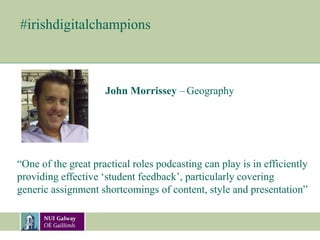 #irishdigitalchampions
John Morrissey – Geography
“One of the great practical roles podcasting can play is in efficiently
providing effective ‘student feedback’, particularly covering
generic assignment shortcomings of content, style and presentation”
 