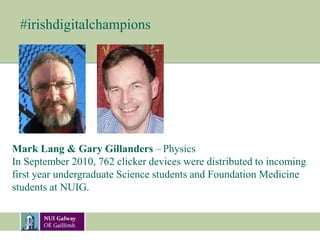#irishdigitalchampions
Mark Lang & Gary Gillanders – Physics
In September 2010, 762 clicker devices were distributed to incoming
first year undergraduate Science students and Foundation Medicine
students at NUIG.
 