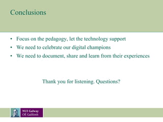 Conclusions
• Focus on the pedagogy, let the technology support
• We need to celebrate our digital champions
• We need to document, share and learn from their experiences
Thank you for listening. Questions?
 