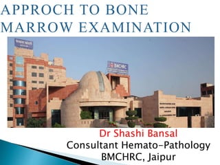 APPROCH TO BONE
MARROW EXAMINATION
Dr Shashi Bansal
Consultant Hemato-Pathology
BMCHRC, Jaipur
 