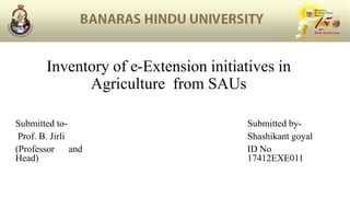 Inventory of e-Extension initiatives in
Agriculture from SAUs
Submitted to-
Prof. B. Jirli
(Professor and
Head)
Submitted by-
Shashikant goyal
ID No
17412EXE011
 