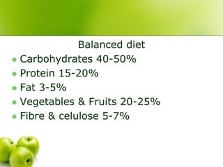 Balanced diet
 Carbohydrates 40-50%
 Protein 15-20%
 Fat 3-5%
 Vegetables & Fruits 20-25%
 Fibre & celulose 5-7%
 