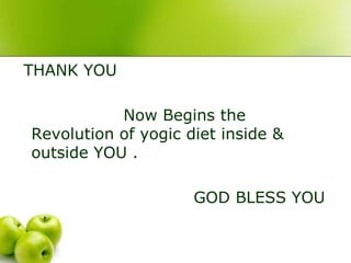 THANK YOU

           Now Begins the
Revolution of yogic diet inside &
outside YOU .

                     GOD BLESS YOU
 