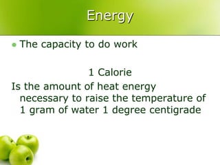 Energy

   The capacity to do work

                1 Calorie
Is the amount of heat energy
  necessary to raise the temperature of
  1 gram of water 1 degree centigrade
 
