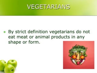 VEGETARIANS



   By strict definition vegetarians do not
    eat meat or animal products in any
    shape or form.
 