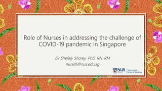 Role of Nurses in addressing the challenge of
COVID-19 pandemic in Singapore
Dr Shefaly Shorey, PhD, RN, RM
nurssh@nus.edu.sg
 