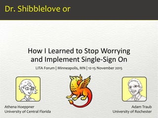 How I Learned to Stop Worrying
and Implement Single-Sign On
Dr. Shibblelove or
LITA Forum | Minneapolis, MN | 12-15 November 2015
Athena Hoeppner Adam Traub
University of Central Florida University of Rochester
 