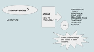 Atraumatic sutures.?
MERSUTURE
CATGUT
HOW TO
PREPARED?
STERILISED BY
GAMMA
IRRADIATION
SUPPLIED IN
STERILISED PACK
CONTAINING
ISOPROPYL
ALCOHOL.
20%
Submucosa of sheeps
and serosa of beefs
intestine.
 