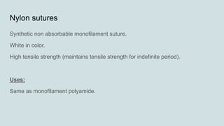 Nylon sutures
Synthetic non absorbable monofilament suture.
White in color.
High tensile strength (maintains tensile strength for indefinite period).
Uses:
Same as monofilament polyamide.
 